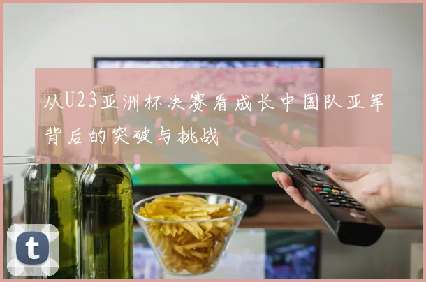 从U23亚洲杯决赛看成长中国队亚军背后的突破与挑战