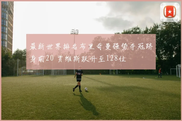 最新世界排名布里奇曼强势夺冠跻身前20 贾维斯跃升至128位