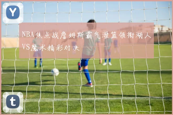 NBA焦点战詹姆斯霸气灌篮领衔湖人VS魔术精彩对决