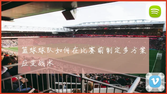 篮球球队如何在比赛前制定多方案应变战术