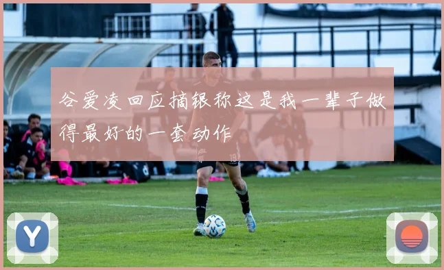 谷爱凌回应摘银称这是我一辈子做得最好的一套动作