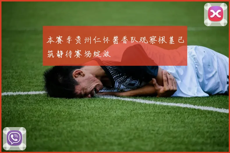 本赛季贵州仁怀酱香队观察根基已筑静待赛场绽放