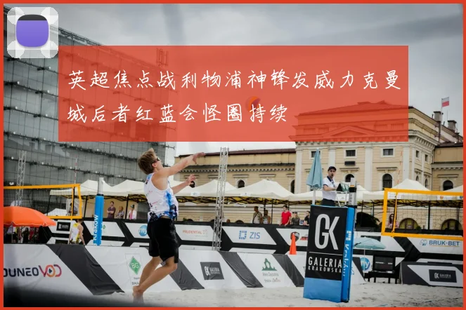 英超焦点战利物浦神锋发威力克曼城后者红蓝会怪圈持续