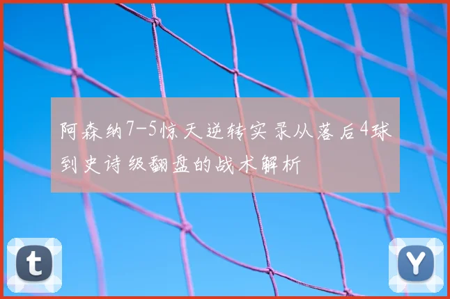 阿森纳7-5惊天逆转实录从落后4球到史诗级翻盘的战术解析