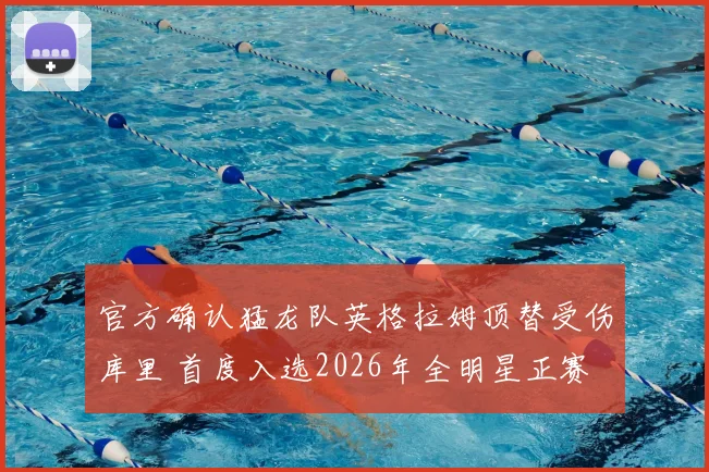 官方确认猛龙队英格拉姆顶替受伤库里 首度入选2026年全明星正赛