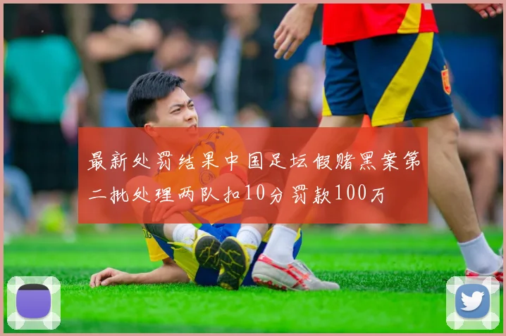 最新处罚结果中国足坛假赌黑案第二批处理两队扣10分罚款100万
