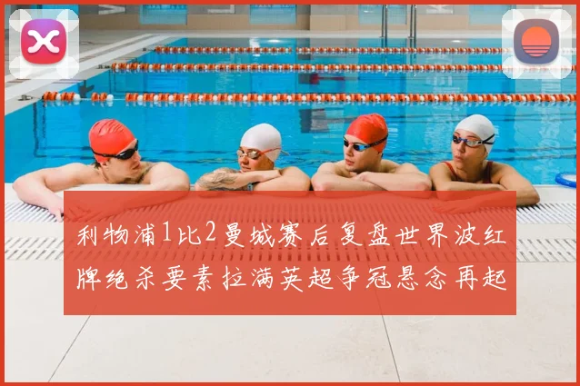 利物浦1比2曼城赛后复盘世界波红牌绝杀要素拉满英超争冠悬念再起