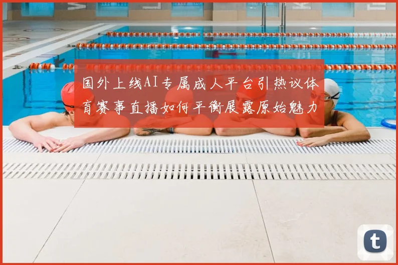 国外上线AI专属成人平台引热议体育赛事直播如何平衡展露原始魅力与健康内容