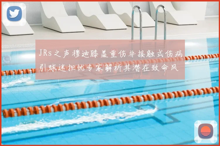 JRs之声穆迪膝盖重伤非接触式伤病引球迷担忧专家解析其潜在致命风险