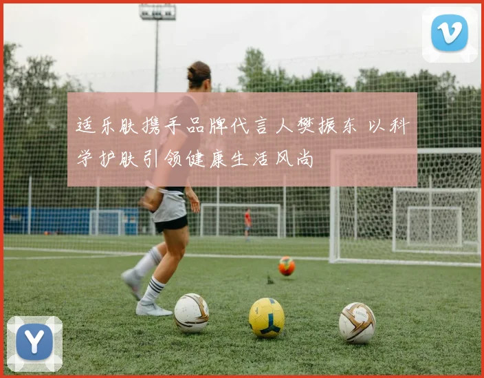 适乐肤携手品牌代言人樊振东 以科学护肤引领健康生活风尚