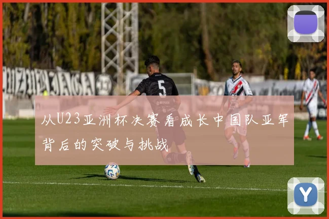 从U23亚洲杯决赛看成长中国队亚军背后的突破与挑战