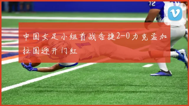 中国女足小组首战告捷2-0力克孟加拉国迎开门红