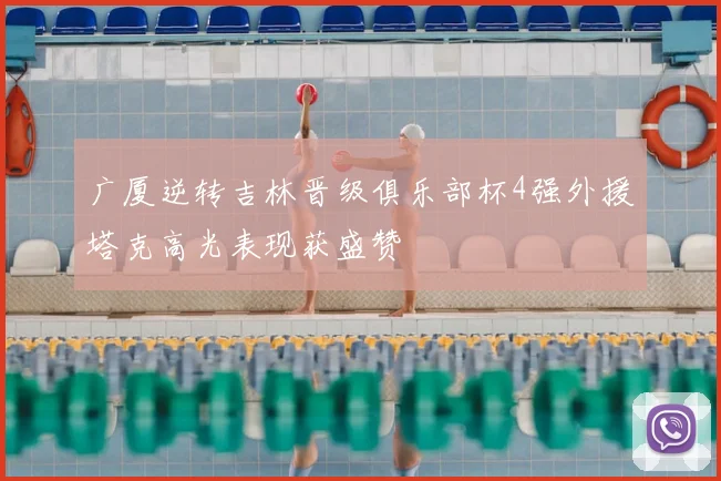 广厦逆转吉林晋级俱乐部杯4强外援塔克高光表现获盛赞