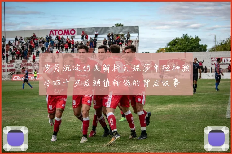 岁月沉淀的美解析瓦妮莎年轻神颜与四十岁后颜值转场的背后故事