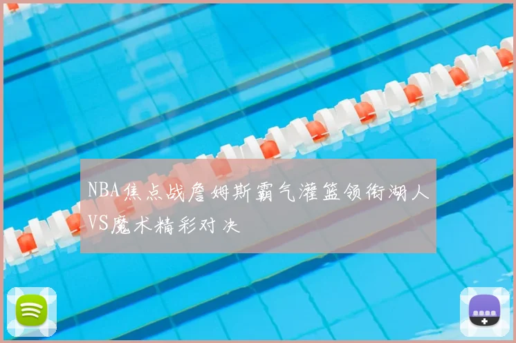 NBA焦点战詹姆斯霸气灌篮领衔湖人VS魔术精彩对决